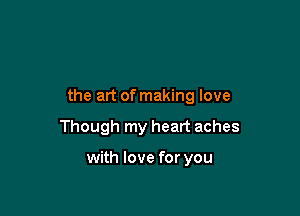 the art of making love

Though my heart aches

with love for you