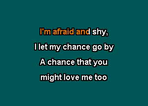 I'm afraid and shy,

llet my chance 90 by

A chance that you

might love me too