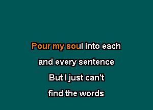 Pour my soul into each

and every sentence
But ljust can't

find the words