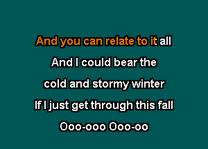 And you can relate to it all
And I could bear the

cold and stormy winter

If I just get through this fall

Ooo-ooo Ooo-oo