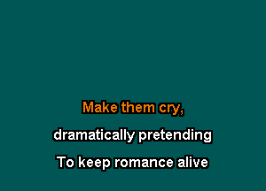 Make them cry,

dramatically pretending

To keep romance alive