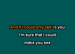 And ifl could only talk to you

I'm sure that I could

make you see