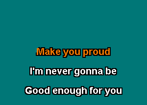 Make you proud

I'm never gonna be

Good enough for you