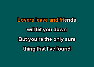 Lovers leave and friends

will let you down

But you're the only sure

thing that I've found