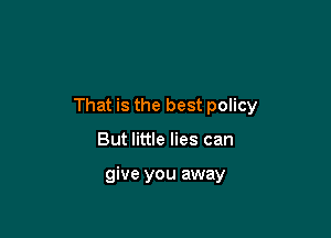 That is the best policy

But little lies can

give you away