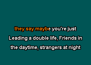 they say maybe you're just

Leading a double life, Friends in

the daytime. strangers at night