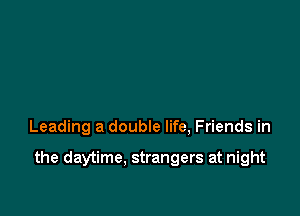 Leading a double life, Friends in

the daytime. strangers at night