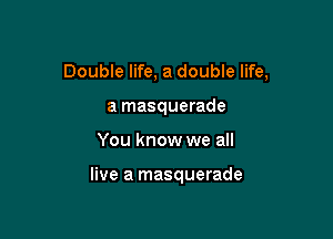 Double life, a double life,

a masquerade
You know we all

live a masquerade