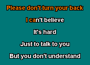 Please don't turn your back
I can't believe
It's hard

Just to talk to you

But you don't understand
