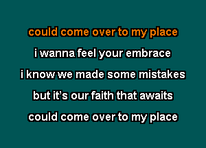 could come over to my place
iwanna feel your embrace
i know we made some mistakes
but it!s our faith that awaits

could come over to my place