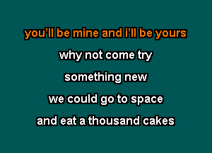 yowll be mine and VII be yours

why not come try
something new
we could go to space

and eat a thousand cakes