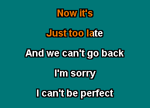 Now it's

Just too late

And we can't go back

I'm sorry

I can't be perfect
