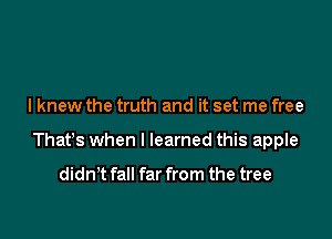 I knew the truth and it set me free

Thatts when I learned this apple

didn't fall far from the tree
