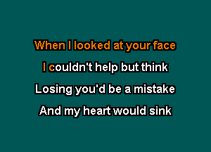 When I looked at your face

I couldn't help but think
Losing you'd be a mistake

And my heart would sink