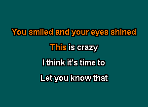 You smiled and your eyes shined

This is crazy
I think it's time to

Let you know that