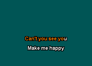 Can't you see you

Make me happy