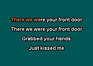 There we were your front door

There we were your front door

Grabbed your hands

Just kissed me