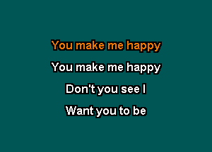 You make me happy

You make me happy

Don't you see I

Want you to be