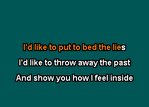 I'd like to put to bed the lies

I'd like to throw away the past

And show you how I feel inside