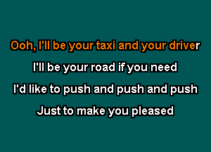 Ooh, I'll be your taxi and your driver

I'll be your road if you need

I'd like to push and push and push

Just to make you pleased