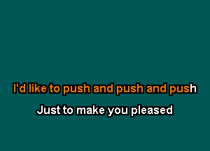 I'd like to push and push and push

Just to make you pleased