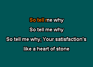 So tell me why
So tell me why

So tell me why, Your satisfaction's

like a heart of stone