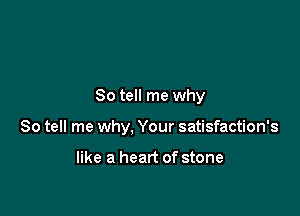 So tell me why

So tell me why, Your satisfaction's

like a heart of stone