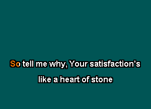So tell me why, Your satisfaction's

like a heart of stone