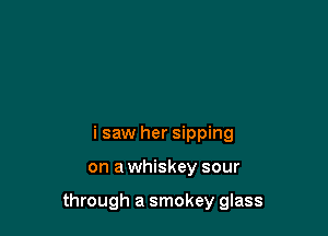 i saw her sipping

on a whiskey sour

through a smokey glass