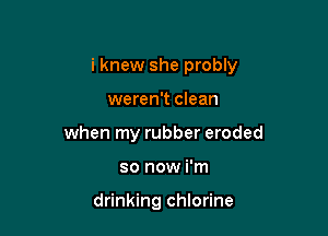 i knew she probly

weren't clean
when my rubber eroded
so now i'm

drinking chlorine