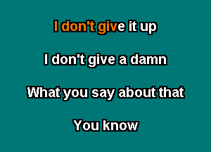 I don't give it up

I don't give a damn

What you say about that

You know