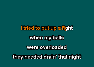 i tried to put up a fight
when my balls

were overloaded

they needed drain' that night