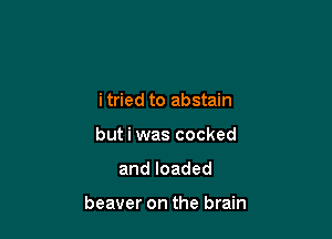 itried to abstain
but i was cocked

andloaded

beaver on the brain
