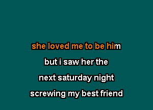 she loved me to be him
buti saw her the

next saturday night

screwing my best friend