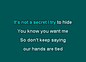 It's not a secret I try to hide

You know you want me

So don't keep saying

our hands are tied