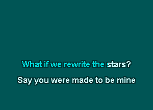 What if we rewrite the stars?

Say you were made to be mine