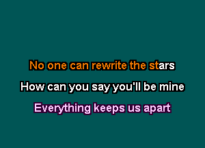 No one can rewrite the stars

How can you say you'll be mine

Everything keeps us apart