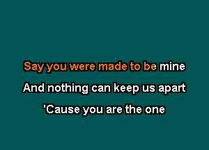 Say you were made to be mine

And nothing can keep us apart

'Cause you are the one