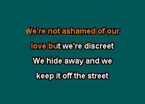 We're not ashamed of our

love but we're discreet

We hide away and we

keep it offthe street