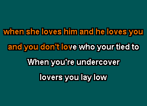when she loves him and he loves you
and you don't love who your tied to

When you're undercover

lovers you lay low