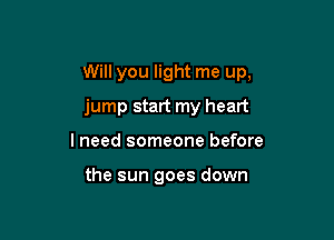 Will you light me up,

jump start my heart
I need someone before

the sun goes down