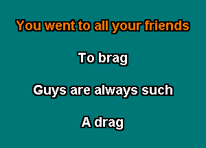 You went to all your friends

To brag

Guys are always such

A drag