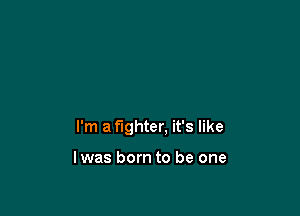 I'm a fighter, it's like

lwas born to be one