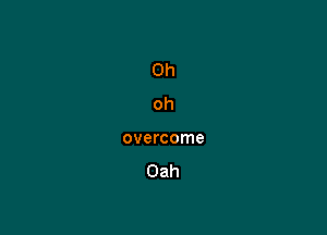 Oh
oh

overcome

Oah