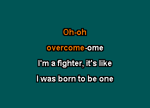 Oh-oh

overcome-ome

I'm a fighter, it's like

lwas born to be one