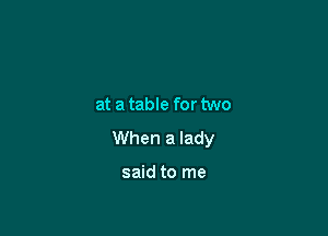 at a table for two

When a lady

said to me