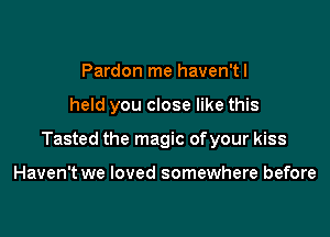 Pardon me haven'tl

held you close like this

Tasted the magic ofyour kiss

Haven't we loved somewhere before