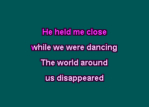 He held me close

while we were dancing

The world around

us disappeared