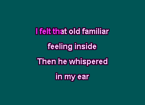 I felt that old familiar

feeling inside

Then he whispered

in my ear