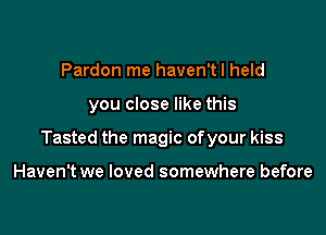 Pardon me haven'tl held

you close like this

Tasted the magic ofyour kiss

Haven't we loved somewhere before